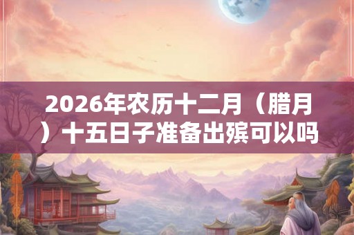 2026年农历十二月(腊月)十五日子准备出殡可以吗?大寒有何宜忌? 2026年农历十二月(腊月)十五日子准备出殡可以吗?大寒有何宜忌?