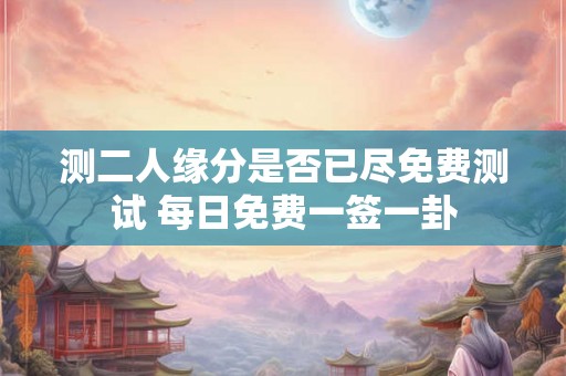 测二人缘分是否已尽免费测试 每日免费一签一卦