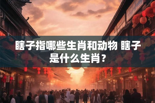 瞎子指哪些生肖和动物 瞎子是什么生肖？