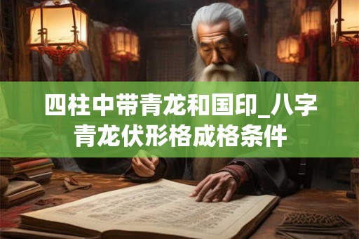四柱中带青龙和国印_八字青龙伏形格成格条件