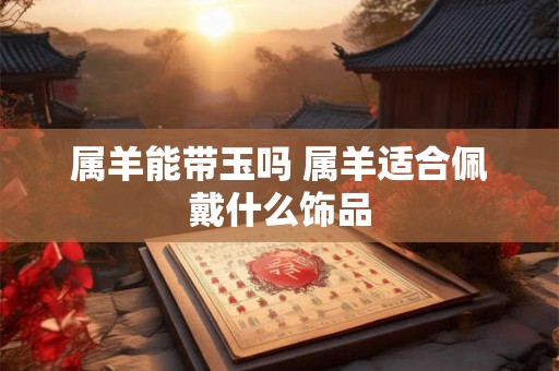 属羊能带玉吗 属羊适合佩戴什么饰品