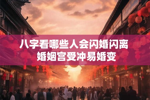 八字看哪些人会闪婚闪离  婚姻宫受冲易婚变
