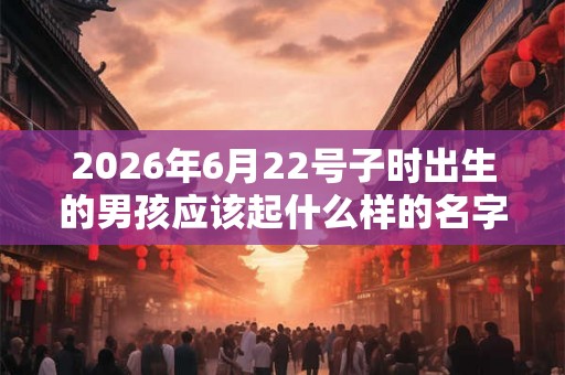 2026年6月22号子时出生的男孩应该起什么样的名字