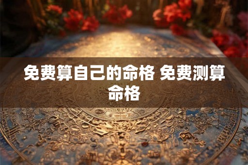 免费算自己的命格 免费测算命格