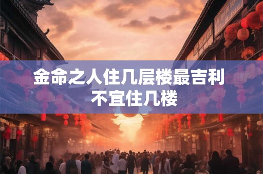 金命之人住几层楼最吉利  不宜住几楼