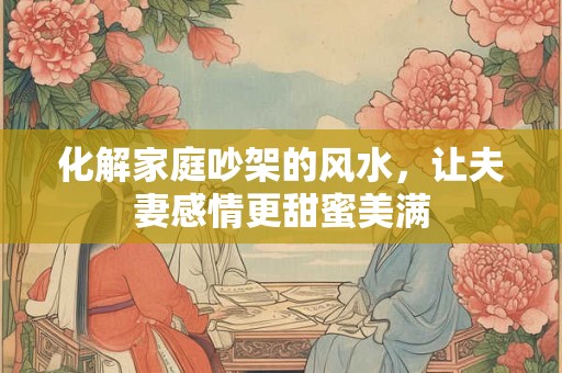 化解家庭吵架的风水，让夫妻感情更甜蜜美满