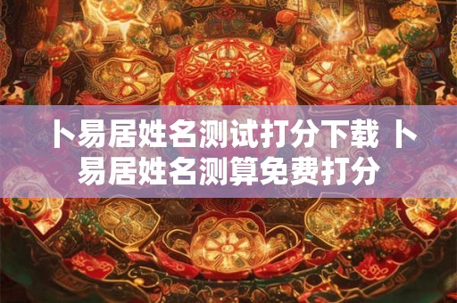 卜易居姓名测试打分下载 卜易居姓名测算免费打分