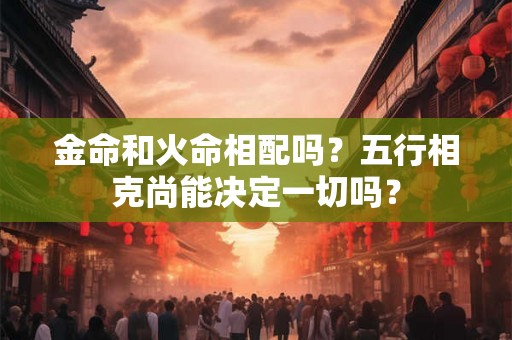 金命和火命相配吗？五行相克尚能决定一切吗？