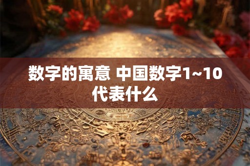 数字的寓意 中国数字1~10代表什么 数字的寓意 中国数字1~10代表什么