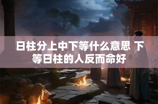 日柱分上中下等什么意思 下等日柱的人反而命好