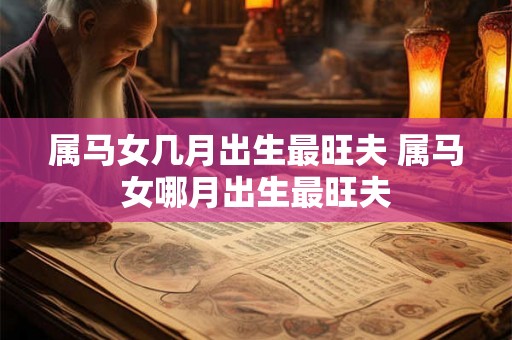 属马女几月出生最旺夫 属马女哪月出生最旺夫 属马女几月出生最旺夫 属马女哪月出生最旺夫