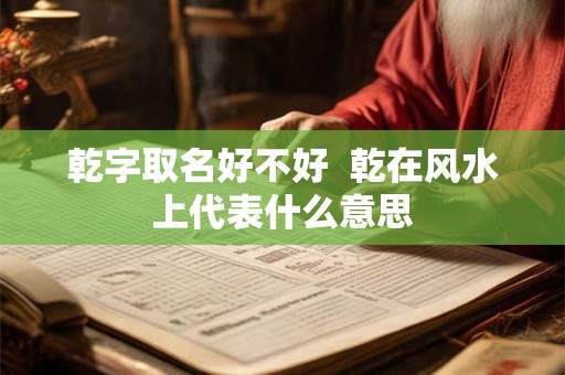 乾字取名好不好  乾在风水上代表什么意思