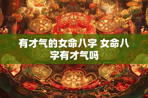 有才气的女命八字 女命八字有才气吗