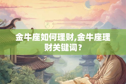 金牛座如何理财,金牛座理财关键词? 金牛座如何理财,金牛座理财关键词?
