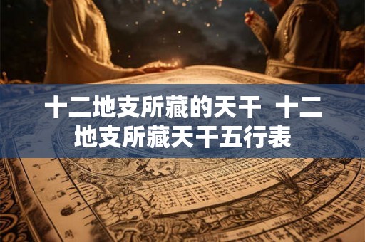 十二地支所藏的天干 十二地支所藏天干五行表 十二地支所藏的天干 十二地支所藏天干五行表