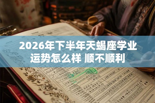 2026年下半年天蝎座学业运势怎么样 顺不顺利