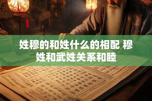 姓穆的和姓什么的相配 穆姓和武姓关系和睦