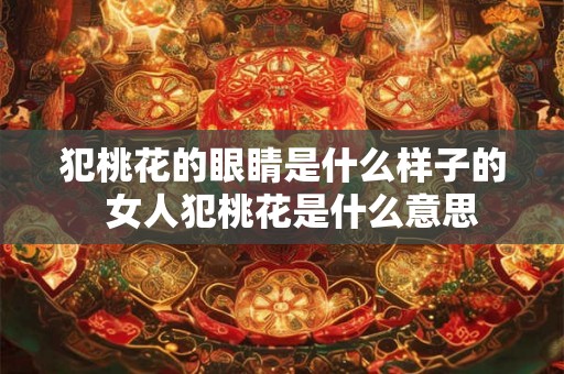 犯桃花的眼睛是什么样子的 女人犯桃花是什么意思 犯桃花的眼睛是什么样子的 女人犯桃花是什么意思