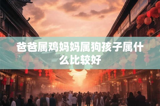 爸爸属鸡妈妈属狗孩子属什么比较好