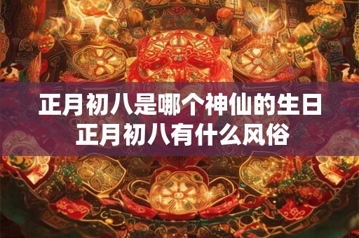 正月初八是哪个神仙的生日 正月初八有什么风俗