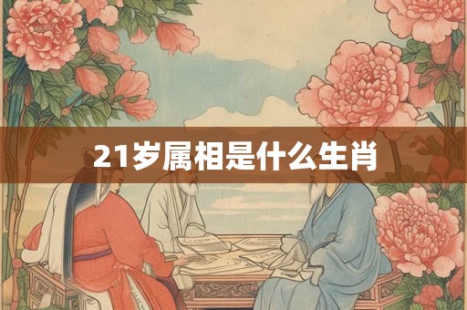 21岁属相是什么生肖