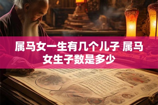 属马女一生有几个儿子 属马女生子数是多少