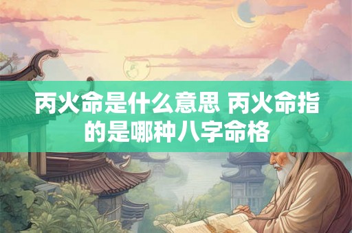 丙火命是什么意思 丙火命指的是哪种八字命格
