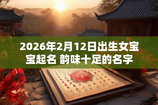 2026年2月12日出生女宝宝起名 韵味十足的名字