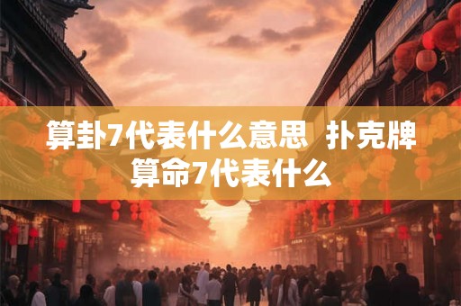 算卦7代表什么意思  扑克牌算命7代表什么