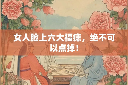 女人脸上六大福痣，绝不可以点掉！