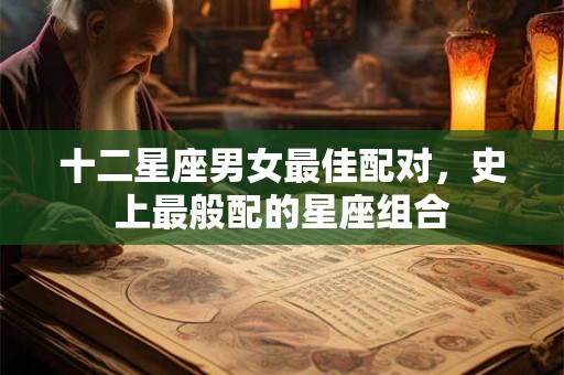 十二星座男女最佳配对，史上最般配的星座组合