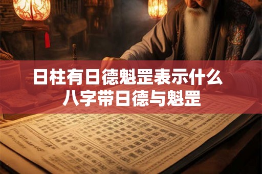 日柱有日德魁罡表示什么 八字带日德与魁罡 日柱有日德魁罡表示什么 八字带日德与魁罡