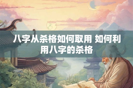 八字从杀格如何取用 如何利用八字的杀格 八字从杀格如何取用 如何利用八字的杀格