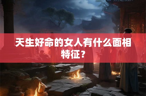 天生好命的女人有什么面相特征？