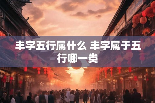 丰字五行属什么 丰字属于五行哪一类 丰字五行属什么 丰字属于五行哪一类