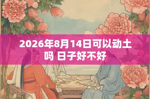 2026年8月14日可以动土吗 日子好不好 2026年8月14日可以动土吗 日子好不好