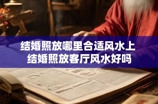 结婚照放哪里合适风水上 结婚照放客厅风水好吗 结婚照放哪里合适风水上 结婚照放客厅风水好吗