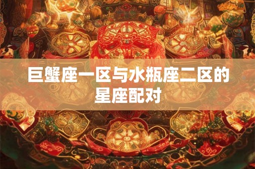 巨蟹座一区与水瓶座二区的星座配对 巨蟹座一区与水瓶座二区的星座配对