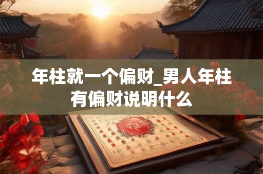 年柱就一个偏财_男人年柱有偏财说明什么 年柱就一个偏财_男人年柱有偏财说明什么