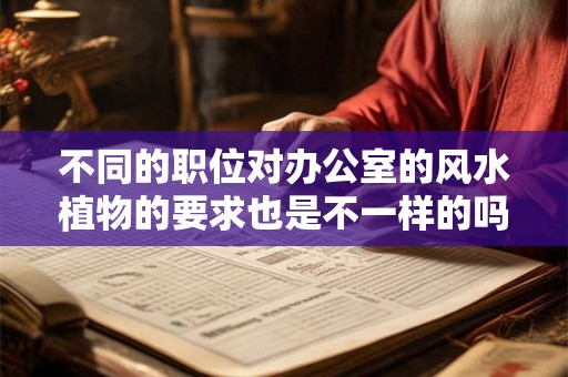 不同的职位对办公室的风水植物的要求也是不一样的吗？