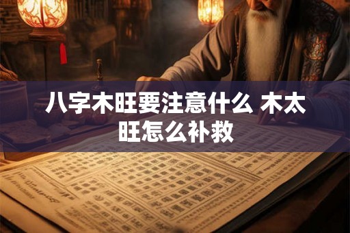 八字木旺要注意什么 木太旺怎么补救 八字木旺要注意什么 木太旺怎么补救