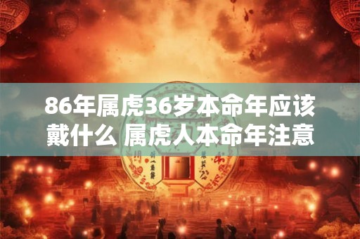 86年属虎36岁本命年应该戴什么 属虎人本命年注意事项