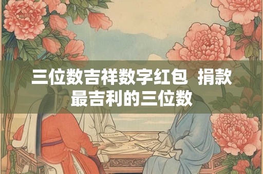 三位数吉祥数字红包  捐款最吉利的三位数