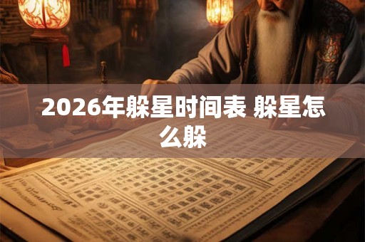 2026年躲星时间表 躲星怎么躲 2026年躲星时间表 躲星怎么躲