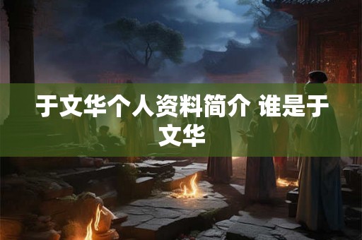 于文华个人资料简介 谁是于文华
