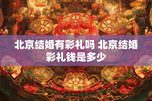 北京结婚有彩礼吗 北京结婚彩礼钱是多少