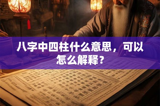 八字中四柱什么意思，可以怎么解释？