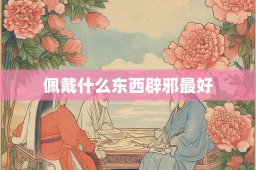 佩戴什么东西辟邪最好