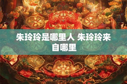 朱玲玲是哪里人 朱玲玲来自哪里