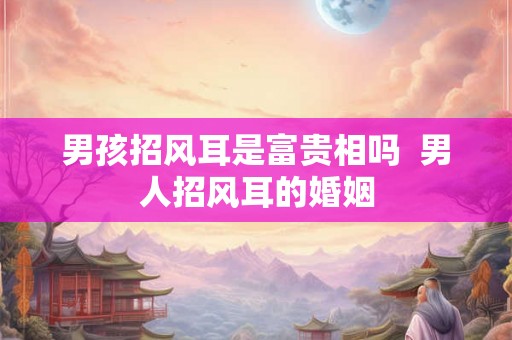 男孩招风耳是富贵相吗  男人招风耳的婚姻
